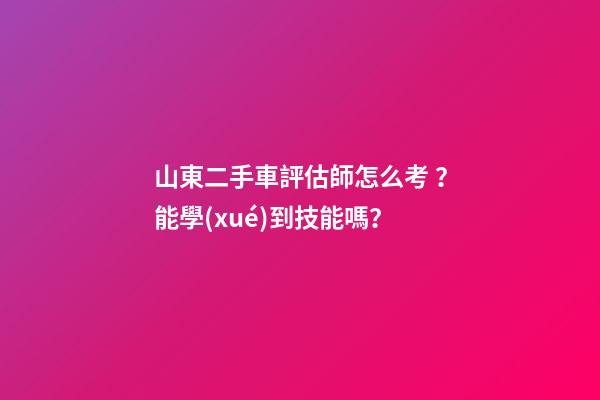 山東二手車評估師怎么考？能學(xué)到技能嗎？